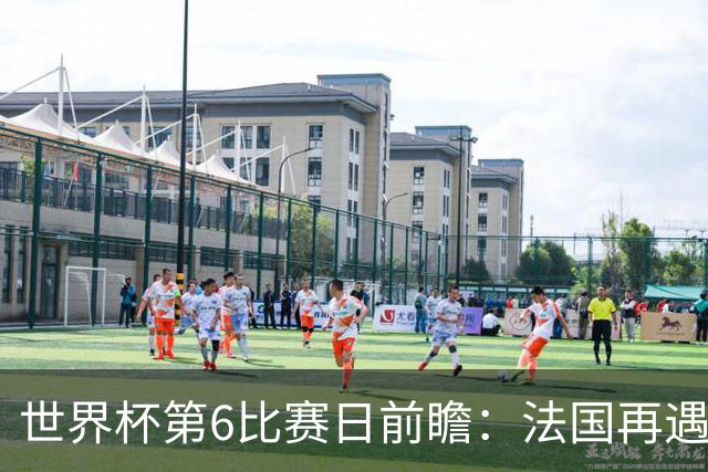 世界杯第6比赛日前瞻：法国再遇非洲死敌，阿根廷迎战"沙漠之狐"