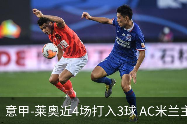 意甲-莱奥近4场打入3球 AC米兰主场1-1遭连平